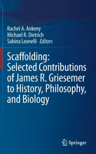 Title: Scaffolding: Selected Contributions of James R. Griesemer to History, Philosophy, and Biology, Author: Rachel A. Ankeny