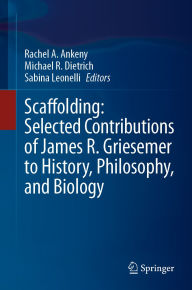 Title: Scaffolding: Selected Contributions of James R. Griesemer to History, Philosophy, and Biology, Author: Rachel A. Ankeny