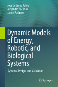 Title: Dynamic Models of Energy, Robotic, and Biological Systems: Systems, Design, and Validation, Author: Jose de Jesus Rubio