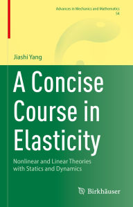 Title: A Concise Course in Elasticity: Nonlinear and Linear Theories with Statics and Dynamics, Author: Jiashi Yang