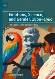 Title: Emotions, Science, and Gender, 1800-1960: The Case of Ornithology in India, Author: Saurabh Mishra