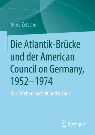 Title: Die Atlantik-Brücke und der American Council on Germany, 1952-1974: Das Streben nach Atlantizismus, Author: Anne Zetsche