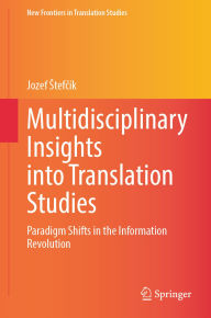 Title: Multidisciplinary Insights into Translation Studies: Paradigm Shifts in the Information Revolution, Author: Jozef Stefcík