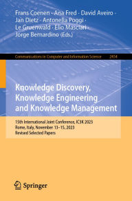 Title: Knowledge Discovery, Knowledge Engineering and Knowledge Management: 15th International Joint Conference, IC3K 2023, Rome, Italy, November 13-15, 2023, Revised Selected Papers, Author: Frans Coenen