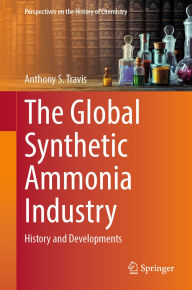 Title: The Global Synthetic Ammonia Industry: History and Developments, Author: Anthony S. Travis