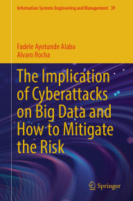 Title: The Implication of Cyberattacks on Big Data and How to Mitigate the Risk, Author: Fadele Ayotunde Alaba