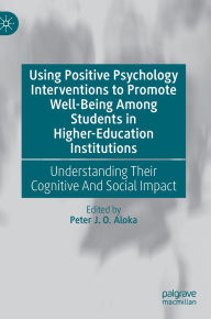 Title: Using Positive Psychology Interventions to Promote Well-Being Among Students in Higher-Education Institutions: Understanding Their Cognitive And Social Impact, Author: Peter J. O. Aloka