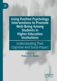 Title: Using Positive Psychology Interventions to Promote Well-Being Among Students in Higher-Education Institutions: Understanding Their Cognitive And Social Impact, Author: Peter J. O. Aloka