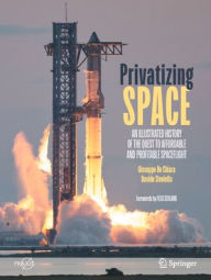Title: Privatizing Space: An Illustrated History of The Quest to Affordable and Profitable Spaceflight, Author: Giuseppe De Chiara