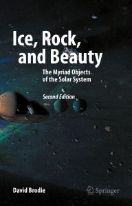 Title: Ice, Rock, and Beauty: The Myriad Objects of the Solar System, Author: David Brodie