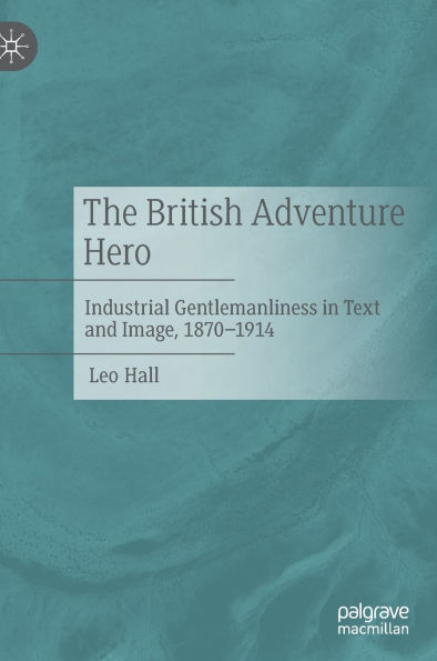 The British Adventure Hero: Industrial Gentlemanliness Text and Image, 1870-1914