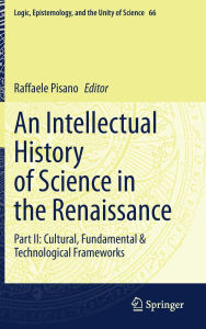 Title: An Intellectual History of Science in the Renaissance: Part II: Cultural, Fundamental & Technological Frameworks, Author: Raffaele Pisano