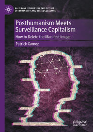 Title: Posthumanism Meets Surveillance Capitalism: How to Delete the Manifest Image, Author: Patrick Gamez