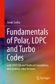 Title: Fundamentals of Polar, LDPC and Turbo Codes: with MATLAB and Mathcad simulations and desktop video lectures, Author: Janak Sodha