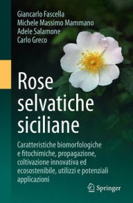 Title: Rose selvatiche siciliane: Caratteristiche biomorfologiche e fitochimiche, propagazione, coltivazione innovativa ed ecosostenibile, utilizzi e potenziali applicazioni, Author: Giancarlo Fascella