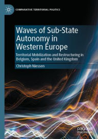 Title: Waves of Sub-State Autonomy in Western Europe: Territorial Mobilization and Restructuring in Belgium, Spain and the United Kingdom, Author: Christoph Niessen