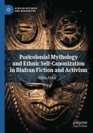 Title: Postcolonial Mythology and Ethnic Self-Canonization in Biafran Fiction and Activism, Author: Abba Abba