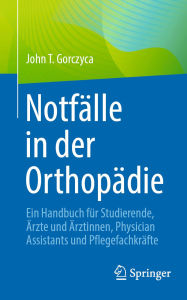 Title: Notfälle in der Orthopädie: Ein Handbuch für Studierende, Ärzte und Ärztinnen, Physician Assistants und Pflegefachkräfte, Author: John T. Gorczyca