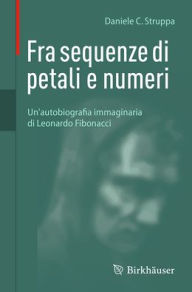 Title: Fra sequenze di petali e numeri: Un'autobiografia immaginaria di Leonardo Fibonacci, Author: Daniele C. Struppa