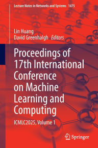 Title: Proceedings of 17th International Conference on Machine Learning and Computing: ICMLC2025, Volume 1, Author: Lin Huang