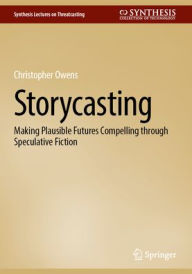 Title: Storycasting: Making Plausible Futures Compelling through Speculative Fiction, Author: Christopher Owens