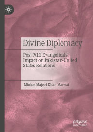 Title: Divine Diplomacy: Post 9/11 Evangelicals' Impact on Pakistan-United States Relations, Author: Minhas Majeed Khan Marwat