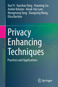 Title: Privacy Enhancing Techniques: Practices and Applications, Author: Xun Yi