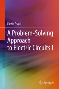 Title: A Problem-Solving Approach to Electric Circuits: Volume I, Author: Farzin Asadi