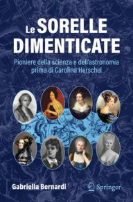 Title: Le sorelle dimenticate: Pioniere della scienza e dell'astronomia prima di Carolina Herschel, Author: Gabriella Bernardi