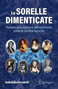 Title: Le sorelle dimenticate: Pioniere della scienza e dell'astronomia prima di Carolina Herschel, Author: Gabriella Bernardi