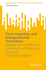 Title: Time, Cognition, and Entrepreneurial Orientation: Navigating the Affective, Cognitive, and Temporal Dynamics of Decision-Makers, Author: Ludvig Levasseur