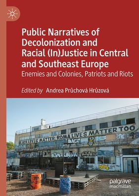 Public Narratives of Decolonization and Racial (In)Justice in Central and Southeast Europe: Enemies and Colonies, Patriots and Riots