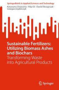 Title: Sustainable Fertilizers: Utilizing Biomass Ashes and Biochars: Transforming Waste into Agricultural Products, Author: Katarzyna Chojnacka