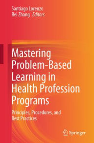 Title: Mastering Problem-Based Learning in Health Profession Programs: Principles, Procedures, and Best Practices, Author: Santiago Lorenzo