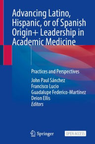 Title: Advancing Latino, Hispanic, or of Spanish Origin+ Leadership in Academic Medicine: Practices and Perspectives, Author: John Paul Sánchez