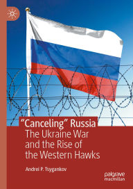 Title: Canceling Russia: The Ukraine War and the Rise of the Western Hawks, Author: Andrei P Tsygankov