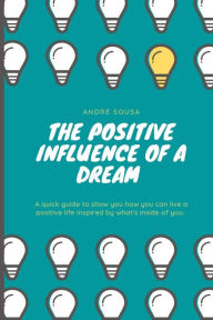 Title: The positive influence of a dream: A quick guide to show you how you can live a positive life inspired by what's inside of you., Author: André Sousa