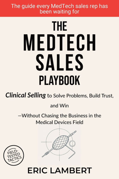 The MedTech Sales Playbook: Clinical Selling or Sell Solutions, Build Trust, and Win Without Chasing the Business