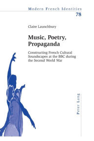 Title: Music, Poetry, Propaganda: Constructing French Cultural Soundscapes at the BBC during the Second World War, Author: Claire Launchbury