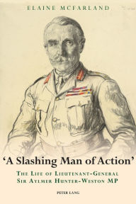 Title: «A Slashing Man of Action»: The Life of Lieutenant-General Sir Aylmer Hunter-Weston MP, Author: Elaine McFarland