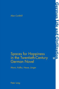 Title: Spaces for Happiness in the Twentieth-Century German Novel: Mann, Kafka, Hesse, Juenger, Author: Alan Corkhill