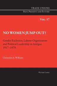 Title: No Women Jump Out!: Gender Exclusion, Labour Organization and Political Leadership in Antigua 1917-1970, Author: Christolyn Williams