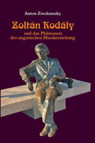 Title: Zoltán Kodály: und das Phaenomen der ungarischen Musikerziehung, Author: Anton Zwolenszky