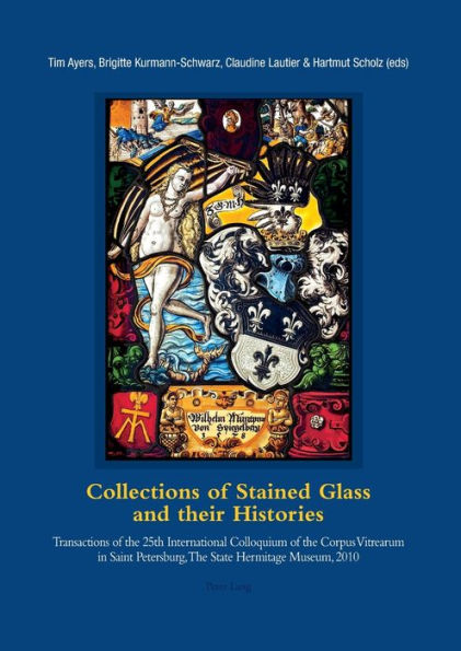 Collections of Stained Glass and their Histories / Glasmalerei-Sammlungen und ihre Geschichte / Les collections de vitraux et leur histoire: Transactions of the 25th International Colloquium of the Corpus Vitrearum in Saint Petersburg, The State Hermitage