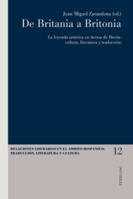 Title: De Britania a Britonia: La leyenda artúrica en tierras de Iberia: cultura, literatura y traducción, Author: Luis Pegenaute