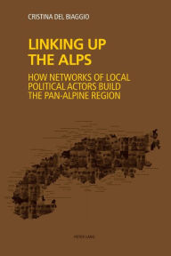 Title: Linking up the Alps: How networks of local political actors build the pan-Alpine region, Author: Cristina Del Biaggio