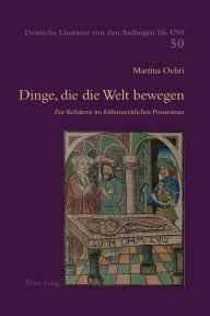 Title: Dinge, die die Welt bewegen: Zur Kohaerenz im fruehneuzeitlichen Prosaroman, Author: Martina Oehri