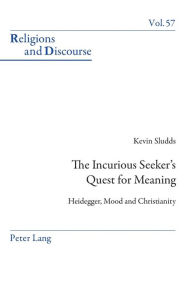 Title: The Incurious Seeker's Quest for Meaning: Heidegger, Mood and Christianity, Author: Kevin Sludds