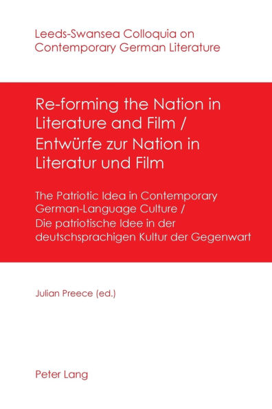 Re-forming the Nation in Literature and Film - Entwuerfe zur Nation in Literatur und Film: The Patriotic Idea in Contemporary German-Language Culture- Die patriotische Idee in der deutschsprachigen Kultur der Gegenwart