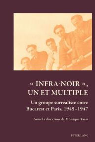 Title: « Infra-noir », un et multiple: Un groupe surréaliste entre Bucarest et Paris, 1945-1947, Author: Monique Yaari
